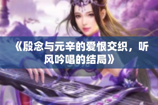 《殷念与元辛的爱恨交织，听风吟唱的结局》