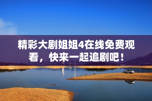 精彩大剧姐姐4在线免费观看，快来一起追剧吧！