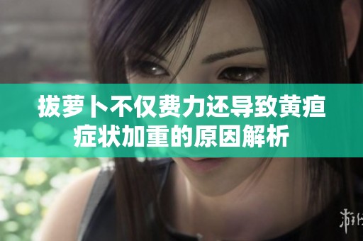 拔萝卜不仅费力还导致黄疸症状加重的原因解析