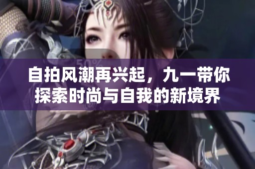 自拍风潮再兴起，九一带你探索时尚与自我的新境界