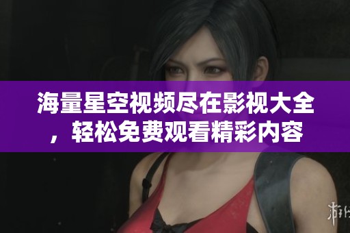 海量星空视频尽在影视大全，轻松免费观看精彩内容