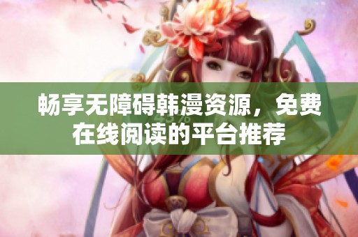 畅享无障碍韩漫资源，免费在线阅读的平台推荐