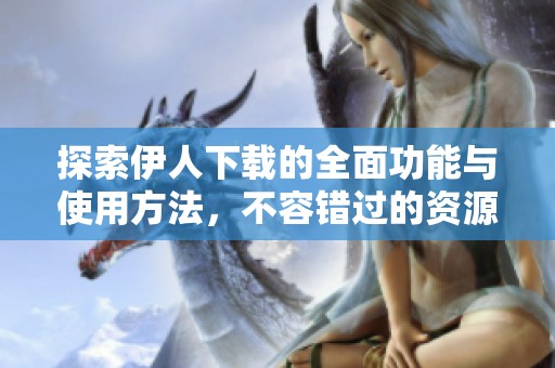 探索伊人下载的全面功能与使用方法，不容错过的资源分享