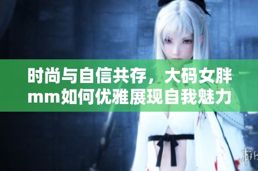 时尚与自信共存，大码女胖mm如何优雅展现自我魅力