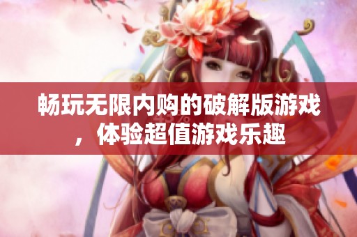 畅玩无限内购的破解版游戏，体验超值游戏乐趣