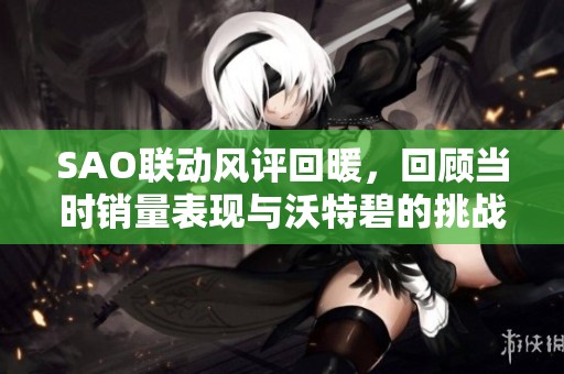 SAO联动风评回暖，回顾当时销量表现与沃特碧的挑战