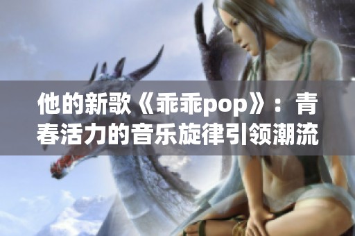 他的新歌《乖乖pop》：青春活力的音乐旋律引领潮流