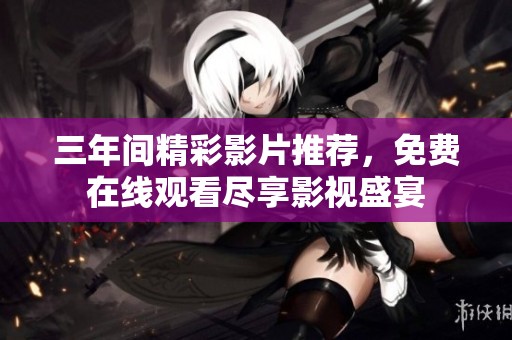 三年间精彩影片推荐，免费在线观看尽享影视盛宴