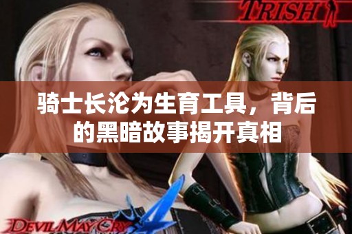 骑士长沦为生育工具，背后的黑暗故事揭开真相