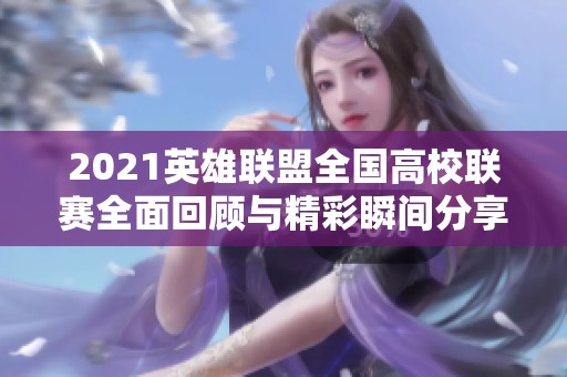 2021英雄联盟全国高校联赛全面回顾与精彩瞬间分享