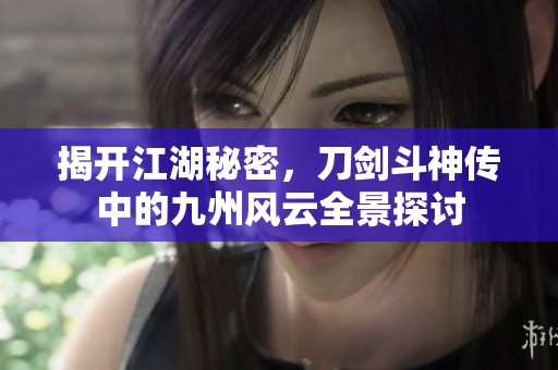 揭开江湖秘密，刀剑斗神传中的九州风云全景探讨
