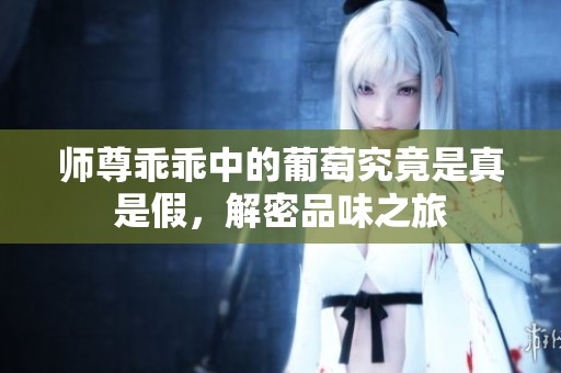 师尊乖乖中的葡萄究竟是真是假，解密品味之旅