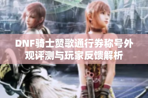 DNF骑士赞歌通行券称号外观评测与玩家反馈解析