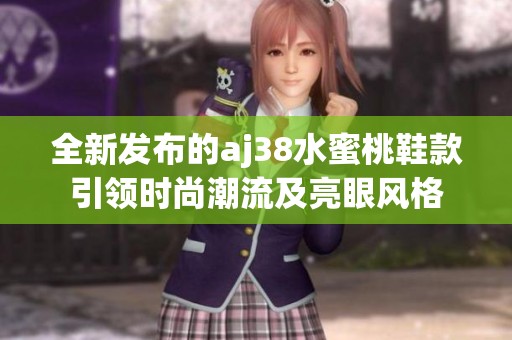 全新发布的aj38水蜜桃鞋款引领时尚潮流及亮眼风格