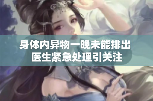 身体内异物一晚未能排出 医生紧急处理引关注