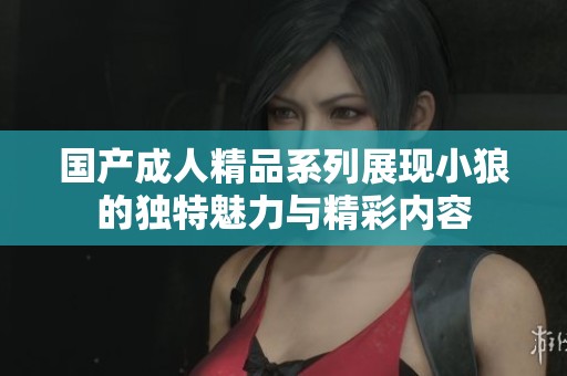 国产成人精品系列展现小狼的独特魅力与精彩内容