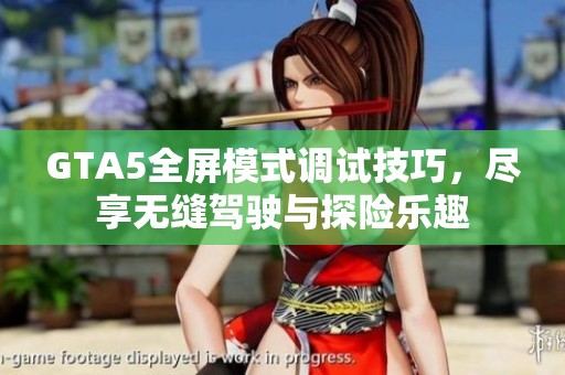 GTA5全屏模式调试技巧，尽享无缝驾驶与探险乐趣