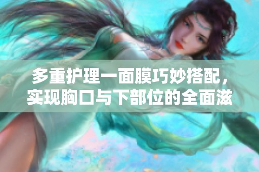 多重护理一面膜巧妙搭配，实现胸口与下部位的全面滋养