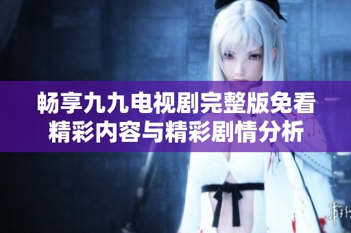 畅享九九电视剧完整版免看精彩内容与精彩剧情分析