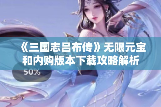 《三国志吕布传》无限元宝和内购版本下载攻略解析