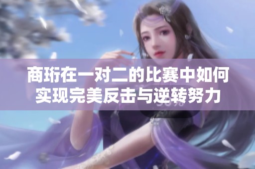 商珩在一对二的比赛中如何实现完美反击与逆转努力