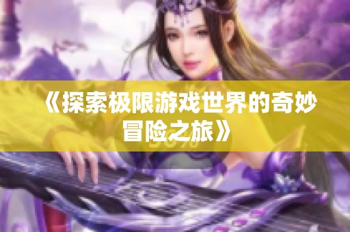 《探索极限游戏世界的奇妙冒险之旅》