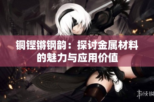 铜铿锵钢韵：探讨金属材料的魅力与应用价值