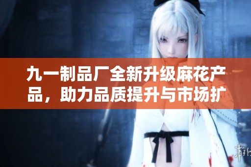 九一制品厂全新升级麻花产品，助力品质提升与市场扩展