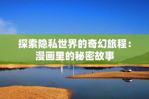 探索隐私世界的奇幻旅程：漫画里的秘密故事