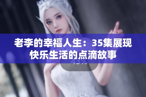 老李的幸福人生：35集展现快乐生活的点滴故事