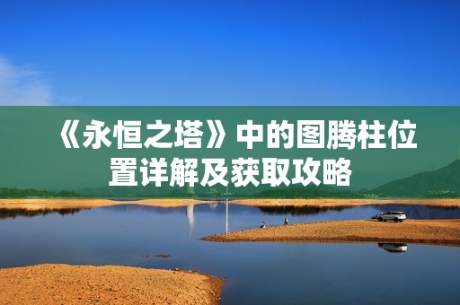 《永恒之塔》中的图腾柱位置详解及获取攻略