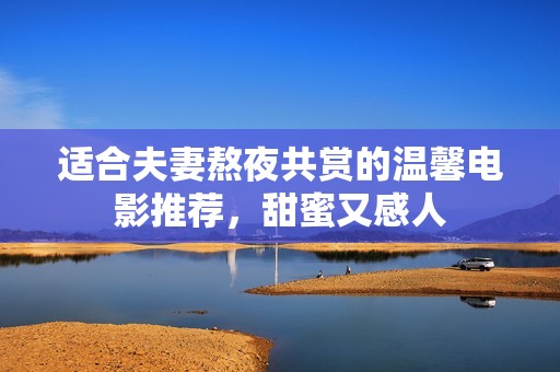 适合夫妻熬夜共赏的温馨电影推荐，甜蜜又感人