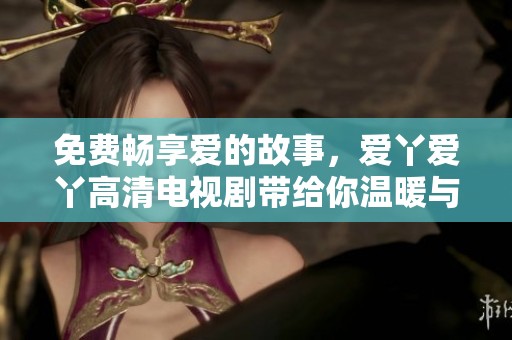 免费畅享爱的故事，爱丫爱丫高清电视剧带给你温暖与感动