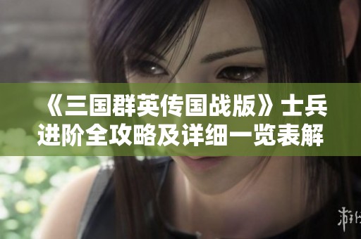 《三国群英传国战版》士兵进阶全攻略及详细一览表解析
