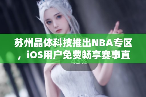 苏州晶体科技推出NBA专区，iOS用户免费畅享赛事直播