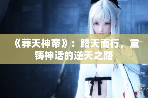 《葬天神帝》：踏天而行，重铸神话的逆天之路