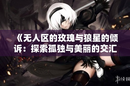 《无人区的玫瑰与狼星的倾诉：探索孤独与美丽的交汇点》