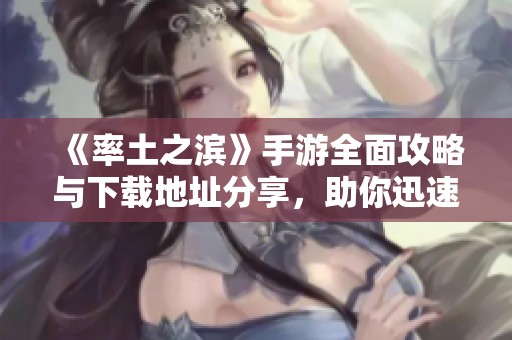 《率土之滨》手游全面攻略与下载地址分享，助你迅速上手！