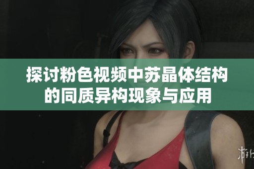 探讨粉色视频中苏晶体结构的同质异构现象与应用