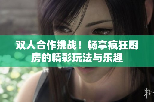 双人合作挑战！畅享疯狂厨房的精彩玩法与乐趣