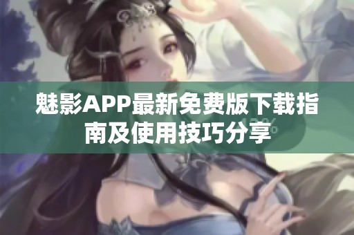 魅影APP最新免费版下载指南及使用技巧分享