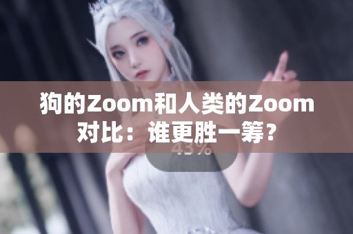 狗的Zoom和人类的Zoom对比：谁更胜一筹？