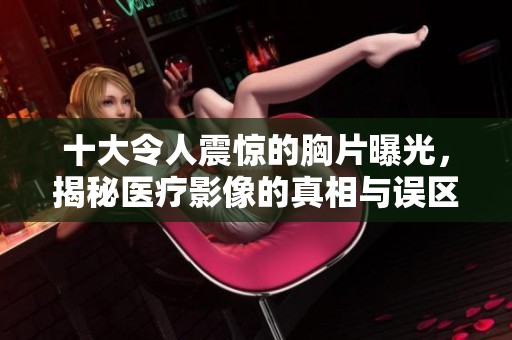 十大令人震惊的胸片曝光，揭秘医疗影像的真相与误区
