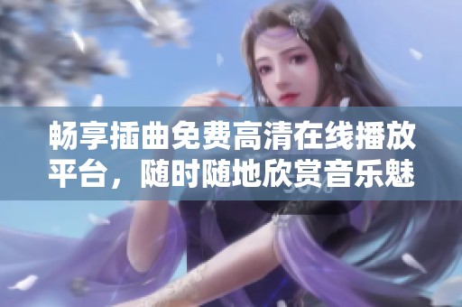 畅享插曲免费高清在线播放平台，随时随地欣赏音乐魅力