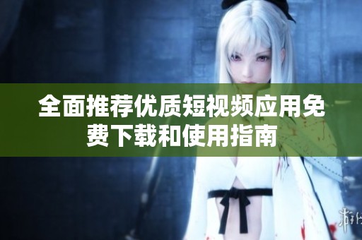 全面推荐优质短视频应用免费下载和使用指南