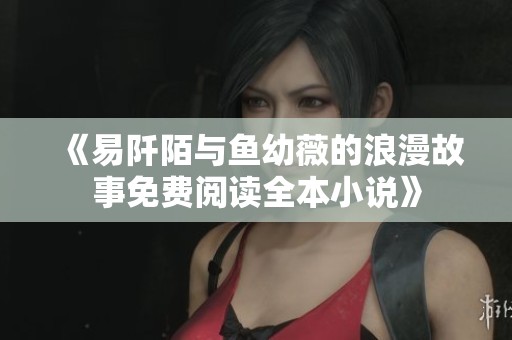 《易阡陌与鱼幼薇的浪漫故事免费阅读全本小说》