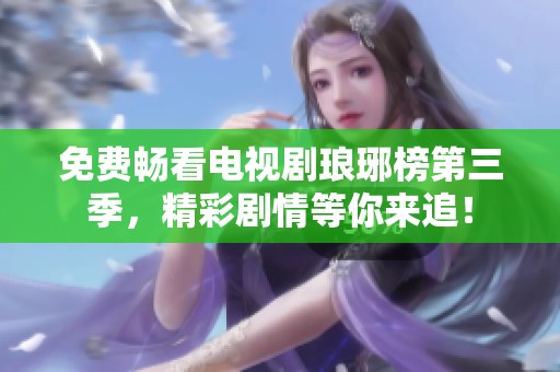 免费畅看电视剧琅琊榜第三季，精彩剧情等你来追！