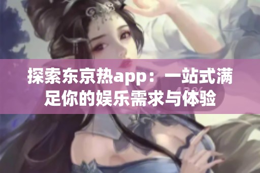 探索东京热app：一站式满足你的娱乐需求与体验