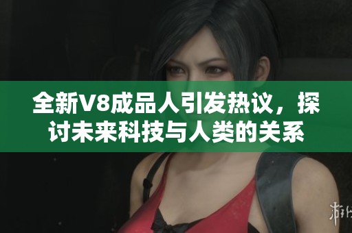 全新V8成品人引发热议，探讨未来科技与人类的关系