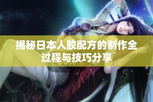 揭秘日本人胶配方的制作全过程与技巧分享
